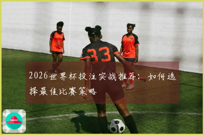2026世界杯投注实战推荐：如何选择最佳比赛策略