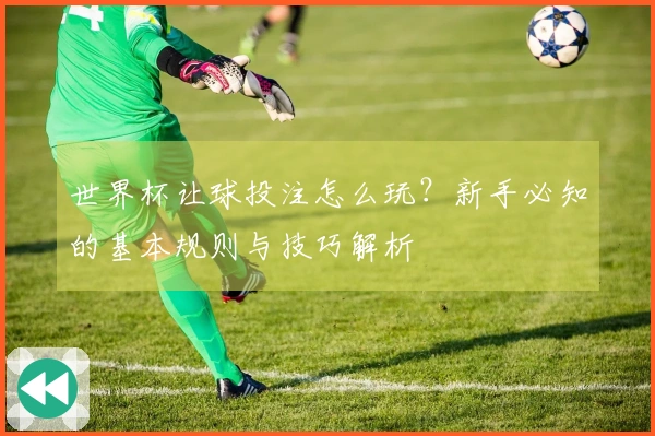 世界杯让球投注怎么玩？新手必知的基本规则与技巧解析