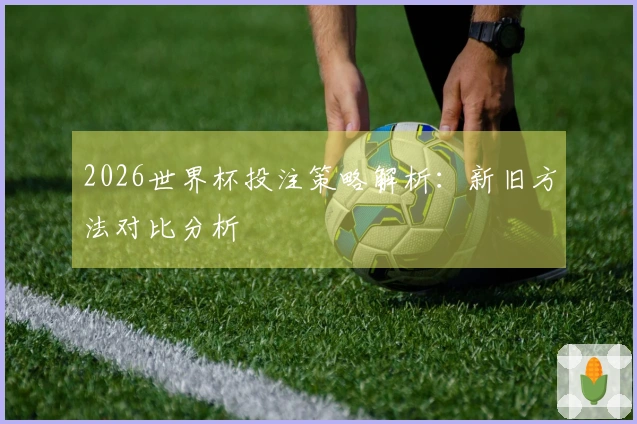 2026世界杯投注策略解析：新旧方法对比分析