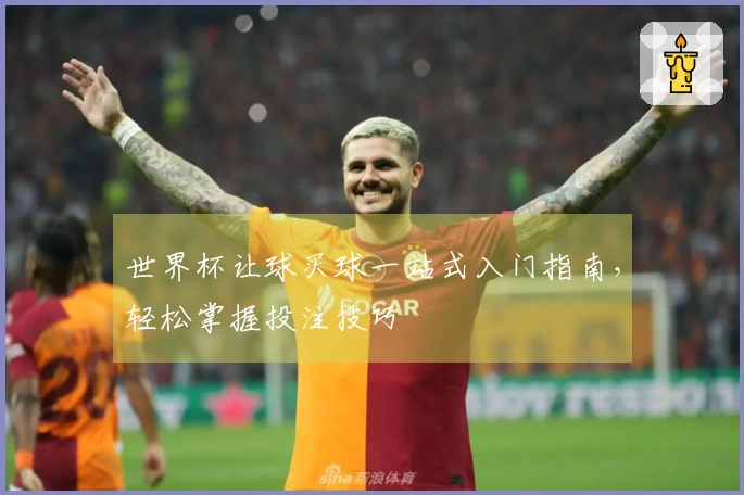 世界杯让球买球一站式入门指南，轻松掌握投注技巧