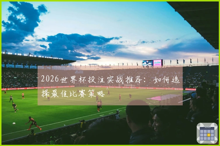 2026世界杯投注实战推荐：如何选择最佳比赛策略