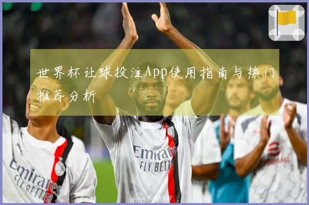 世界杯让球投注App使用指南与热门推荐分析
