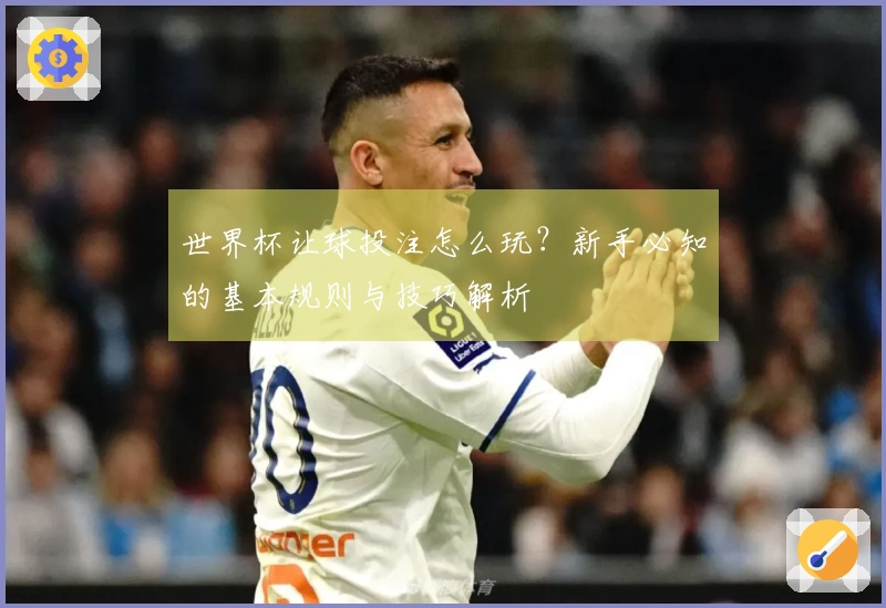 世界杯让球投注怎么玩？新手必知的基本规则与技巧解析