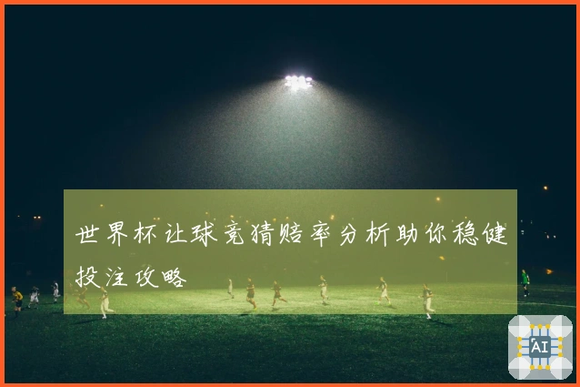 世界杯让球竞猜赔率分析助你稳健投注攻略