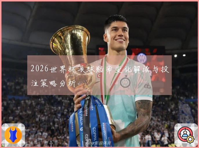 2026世界杯滚球赔率变化解读与投注策略分析