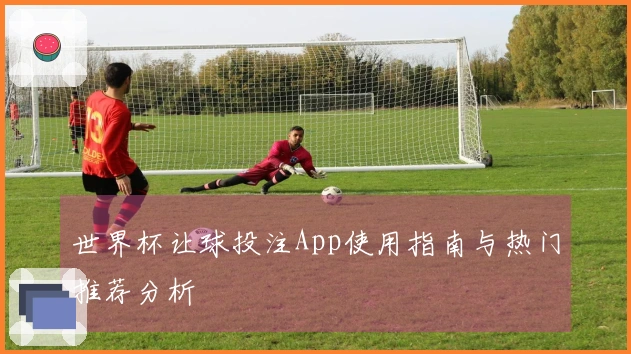 世界杯让球投注App使用指南与热门推荐分析