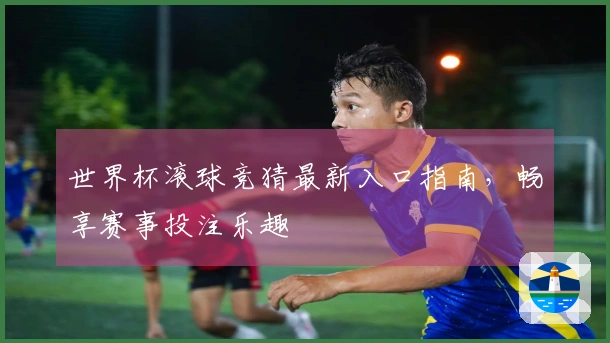 世界杯滚球竞猜最新入口指南，畅享赛事投注乐趣